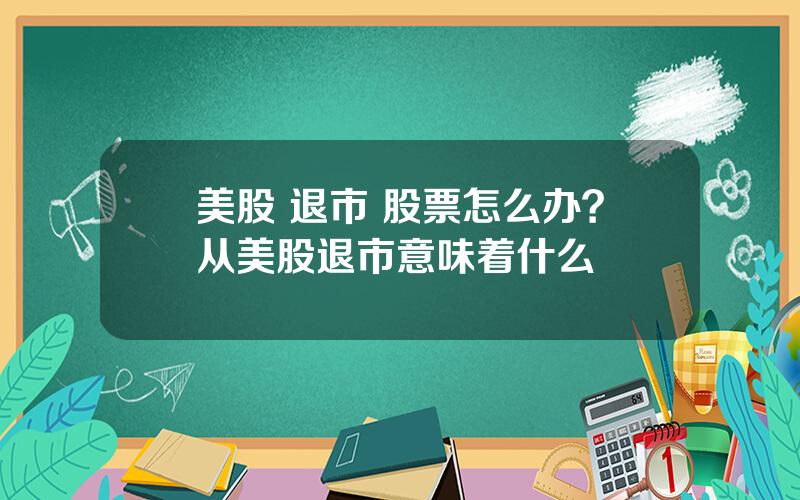 美股 退市 股票怎么办？从美股退市意味着什么